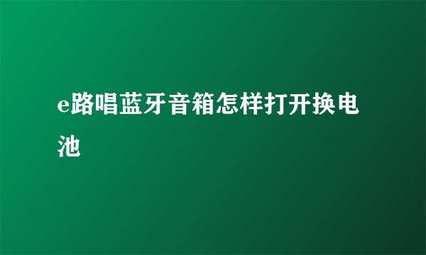 e路唱蓝牙音箱怎样打开换电池