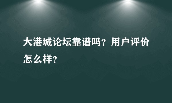 大港城论坛靠谱吗？用户评价怎么样？