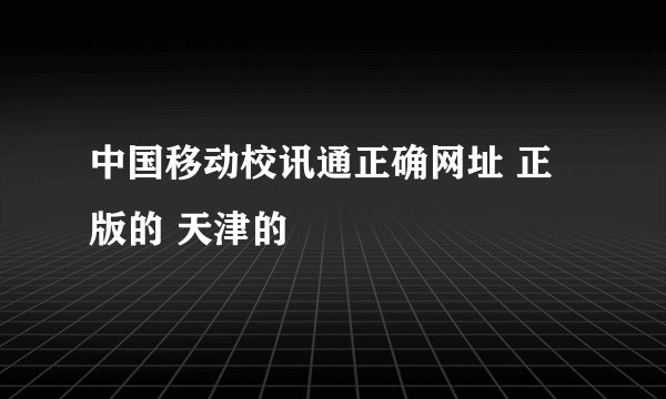 中国移动校讯通正确网址 正版的 天津的
