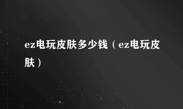 ez电玩皮肤多少钱（ez电玩皮肤）