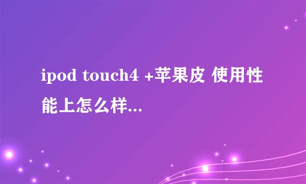 ipod touch4 +苹果皮 使用性能上怎么样？ 值得购买吗？ 解答详细点