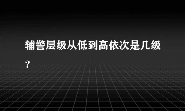 辅警层级从低到高依次是几级？