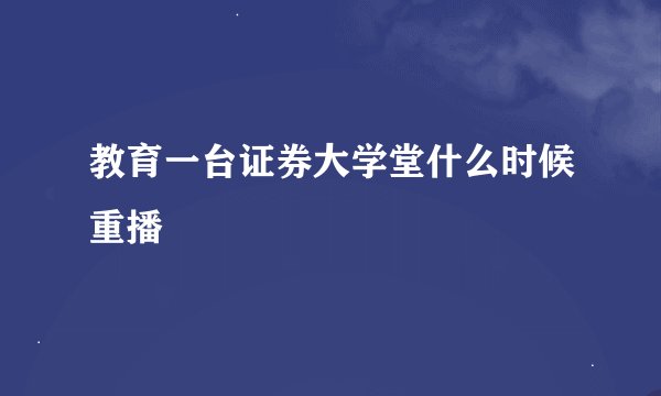 教育一台证券大学堂什么时候重播