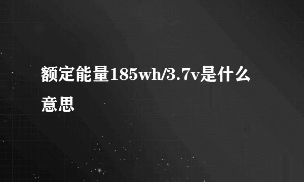 额定能量185wh/3.7v是什么意思