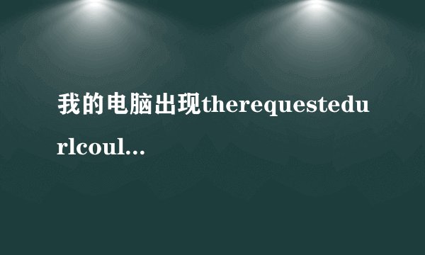 我的电脑出现therequestedurlcouldnotberetrieved急啊