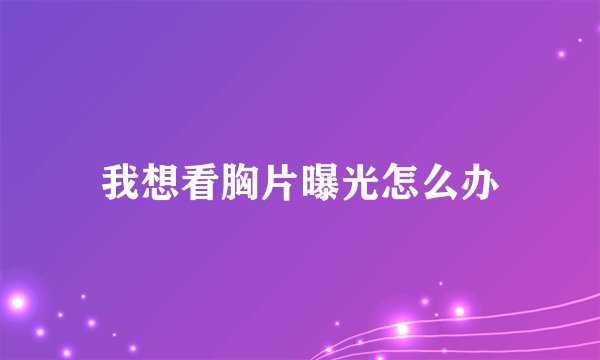 我想看胸片曝光怎么办