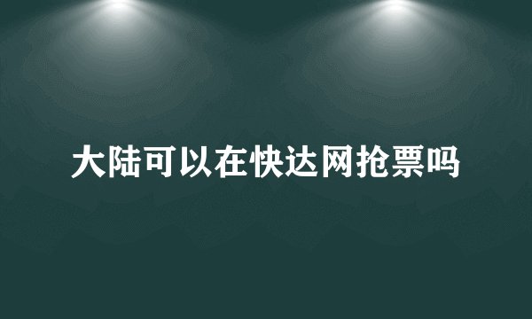 大陆可以在快达网抢票吗