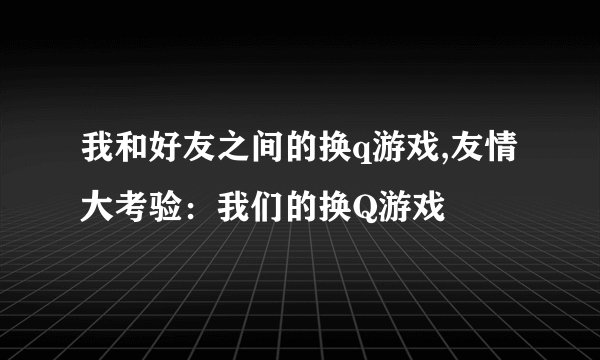 我和好友之间的换q游戏,友情大考验：我们的换Q游戏