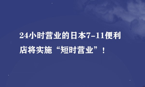 24小时营业的日本7-11便利店将实施“短时营业”！