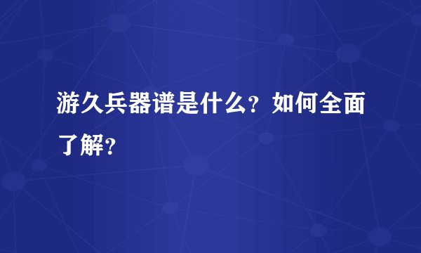 游久兵器谱是什么？如何全面了解？