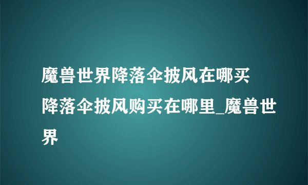 魔兽世界降落伞披风在哪买 降落伞披风购买在哪里_魔兽世界