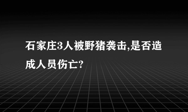 石家庄3人被野猪袭击,是否造成人员伤亡?