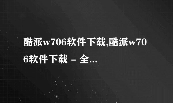 酷派w706软件下载,酷派w706软件下载 - 全新软件下载平台!