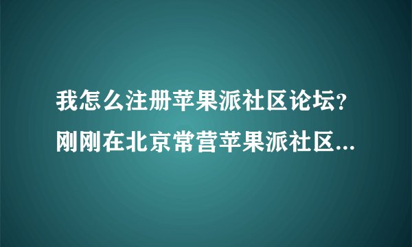 我怎么注册苹果派社区论坛？刚刚在北京常营苹果派社区买房，想加入苹果派社区论坛，可是注册不了