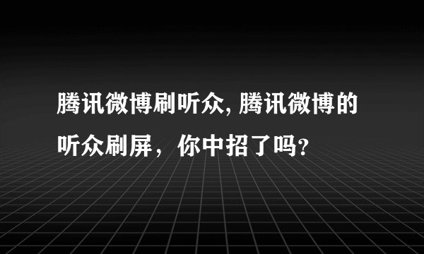 腾讯微博刷听众, 腾讯微博的听众刷屏，你中招了吗？