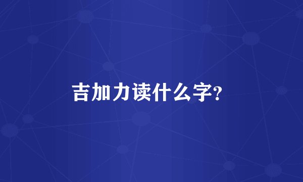 吉加力读什么字？