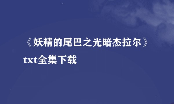 《妖精的尾巴之光暗杰拉尔》txt全集下载