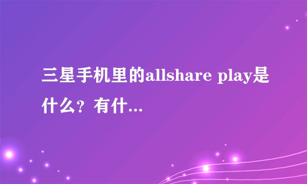 三星手机里的allshare play是什么？有什么用啊？求详解