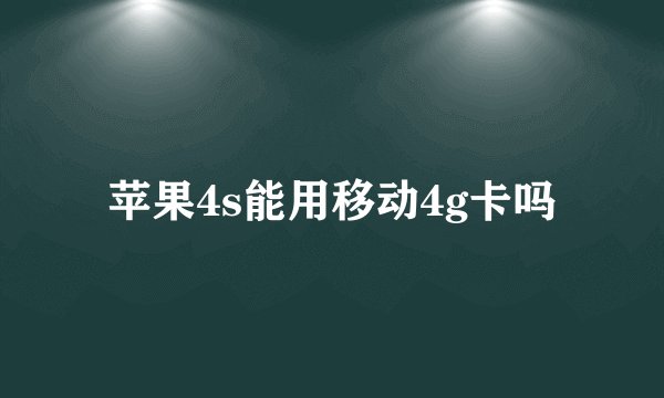 苹果4s能用移动4g卡吗