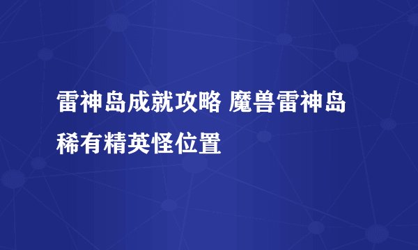 雷神岛成就攻略 魔兽雷神岛稀有精英怪位置