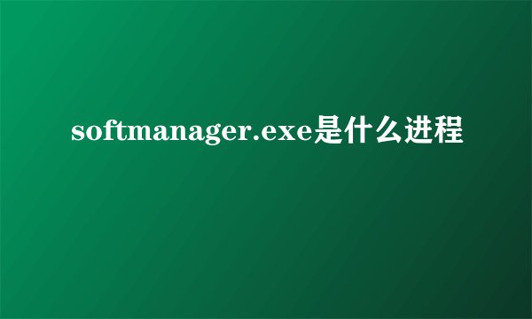 softmanager.exe是什么进程