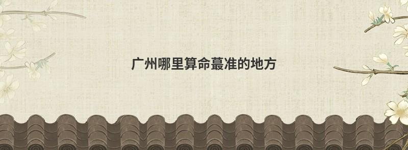 广州哪里算命蕞准的地方