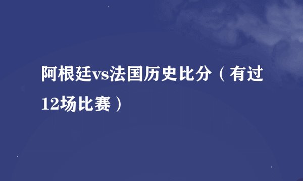 阿根廷vs法国历史比分（有过12场比赛）