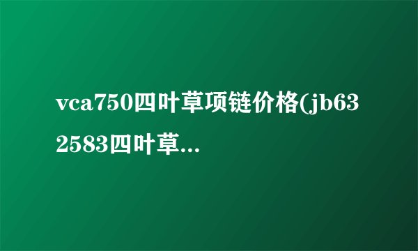 vca750四叶草项链价格(jb632583四叶草项链vca750)