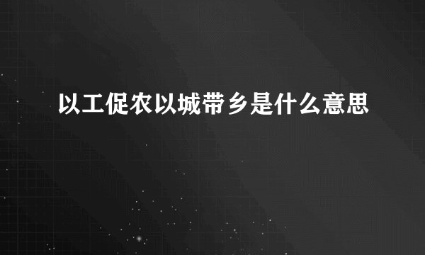 以工促农以城带乡是什么意思