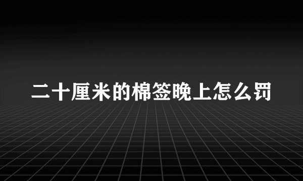二十厘米的棉签晚上怎么罚