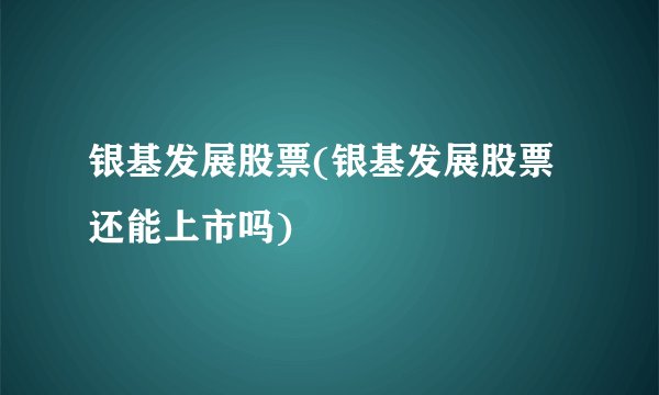 银基发展股票(银基发展股票还能上市吗)