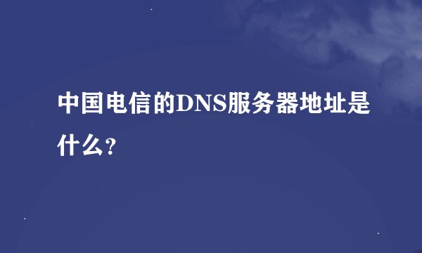 中国电信的DNS服务器地址是什么？