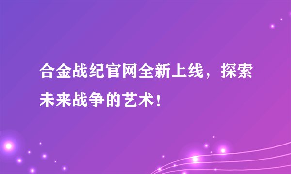 合金战纪官网全新上线，探索未来战争的艺术！