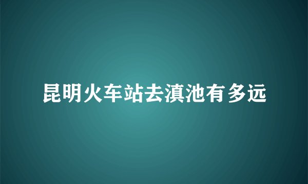 昆明火车站去滇池有多远