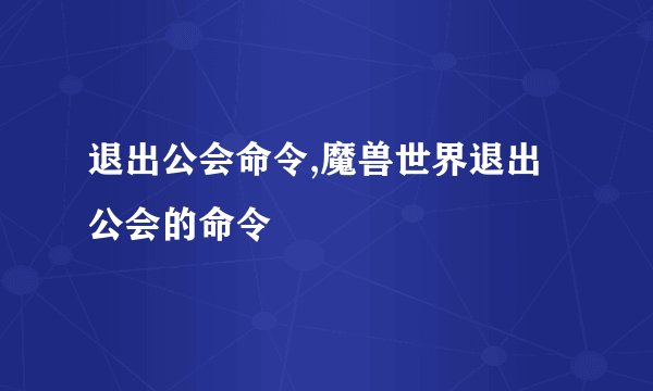 退出公会命令,魔兽世界退出公会的命令