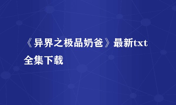 《异界之极品奶爸》最新txt全集下载
