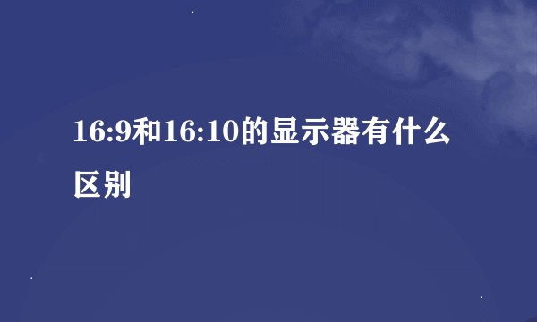 16:9和16:10的显示器有什么区别