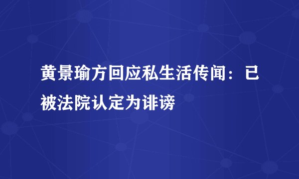 黄景瑜方回应私生活传闻：已被法院认定为诽谤