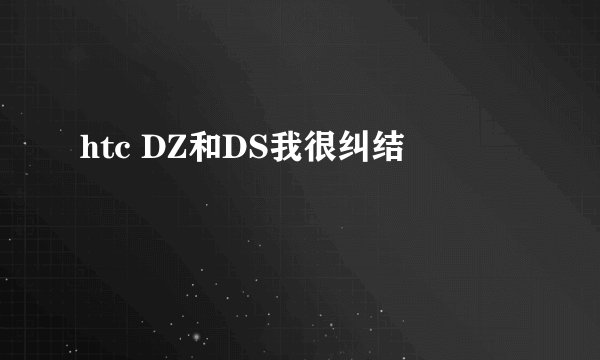 htc DZ和DS我很纠结