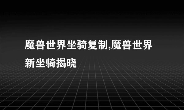 魔兽世界坐骑复制,魔兽世界新坐骑揭晓