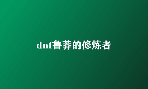 dnf鲁莽的修炼者