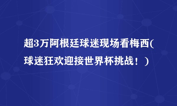 超3万阿根廷球迷现场看梅西(球迷狂欢迎接世界杯挑战！)