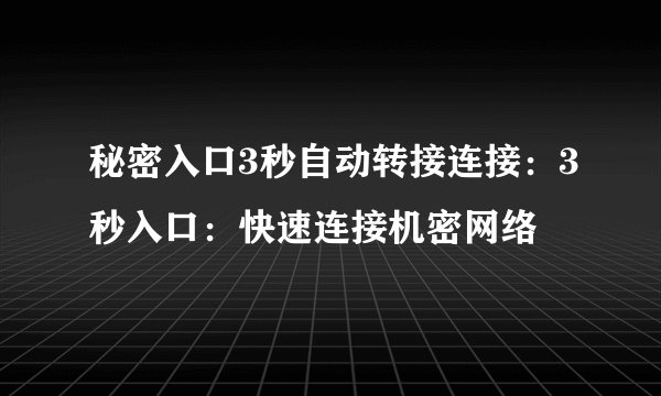 秘密入口3秒自动转接连接：3秒入口：快速连接机密网络