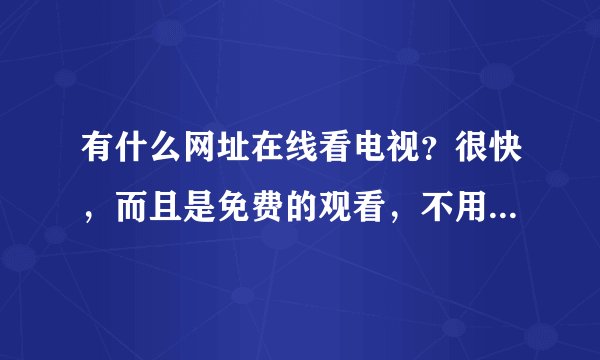 有什么网址在线看电视？很快，而且是免费的观看，不用安装...
