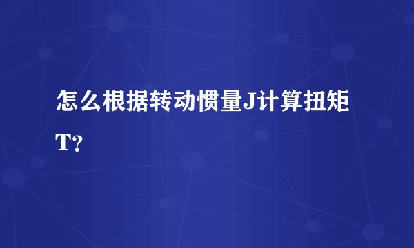 怎么根据转动惯量J计算扭矩T？