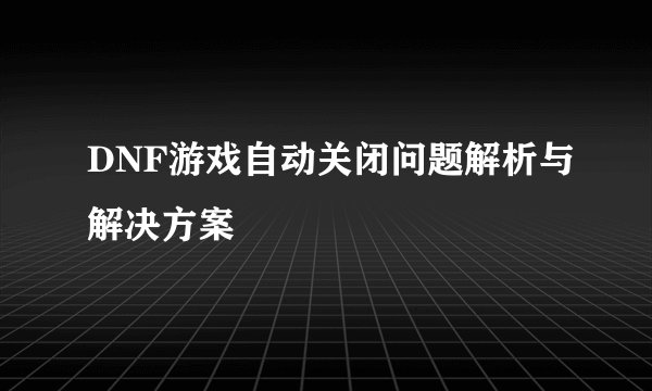 DNF游戏自动关闭问题解析与解决方案
