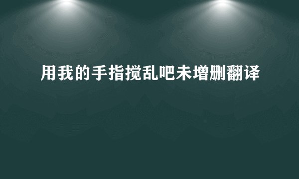 用我的手指搅乱吧未增删翻译