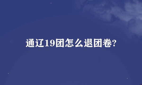 通辽19团怎么退团卷?