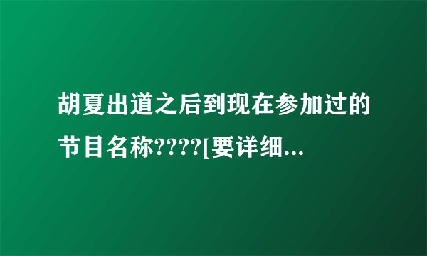 胡夏出道之后到现在参加过的节目名称????[要详细的] 虾米感谢