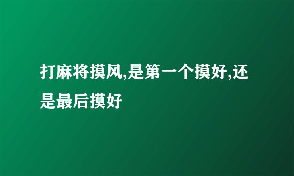 打麻将摸风,是第一个摸好,还是最后摸好